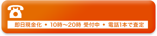 即日現金化・10時～20時 受付中・電話1本で査定